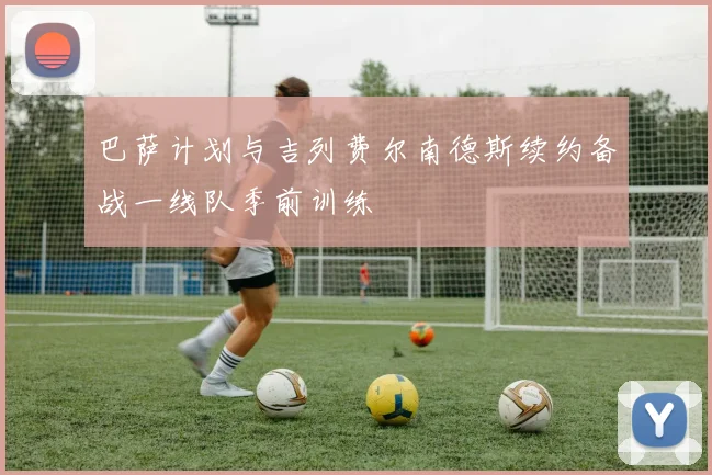 巴萨计划与吉列费尔南德斯续约备战一线队季前训练