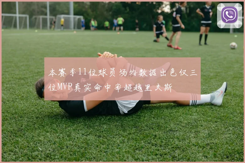 本赛季11位球员场均数据出色仅三位MVP真实命中率超越里夫斯