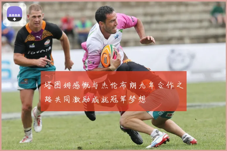 塔图姆感慨与杰伦布朗九年合作之路共同激励成就冠军梦想