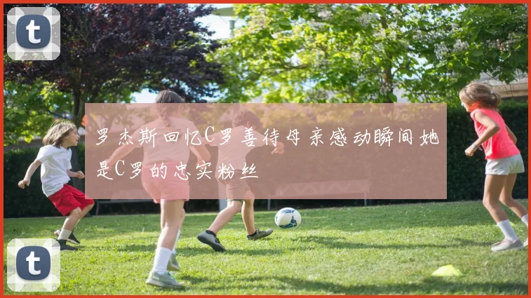 罗杰斯回忆C罗善待母亲感动瞬间她是C罗的忠实粉丝