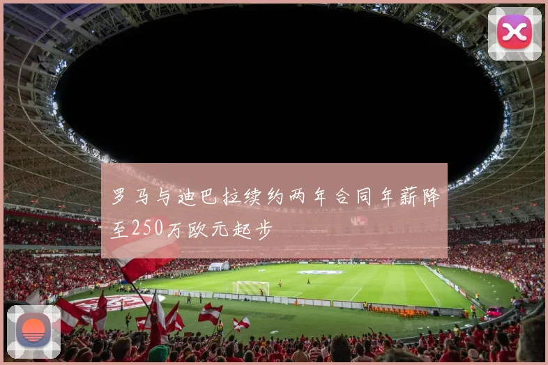 罗马与迪巴拉续约两年合同年薪降至250万欧元起步