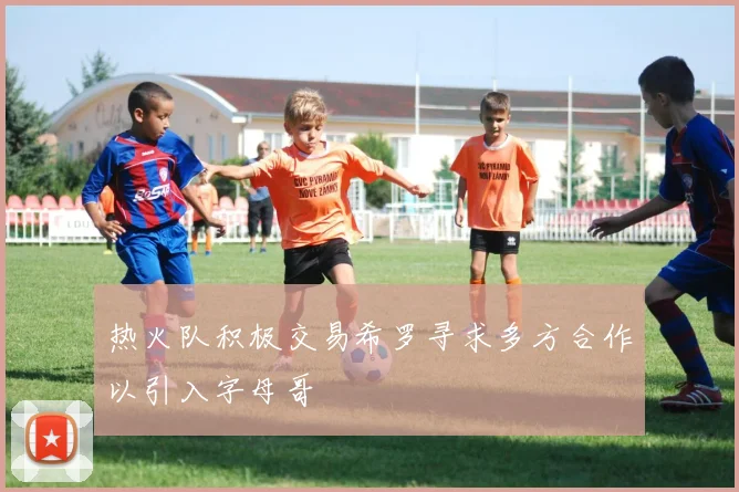 热火队积极交易希罗寻求多方合作以引入字母哥