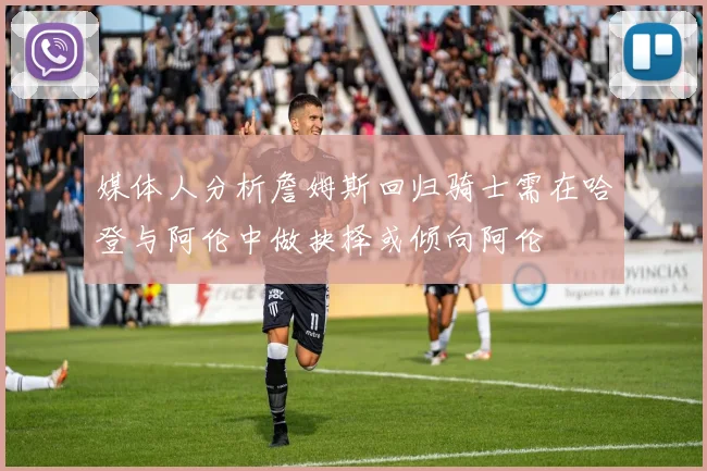 媒体人分析詹姆斯回归骑士需在哈登与阿伦中做抉择或倾向阿伦