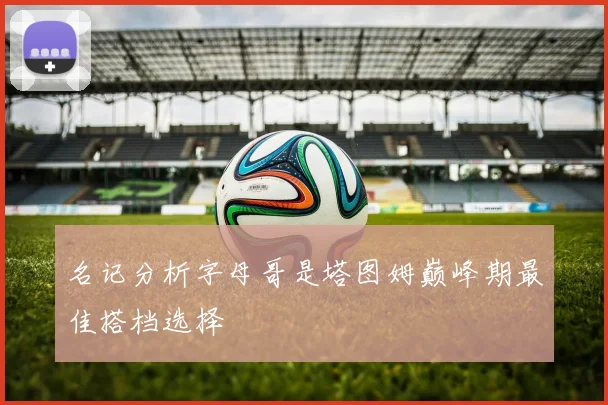 名记分析字母哥是塔图姆巅峰期最佳搭档选择
