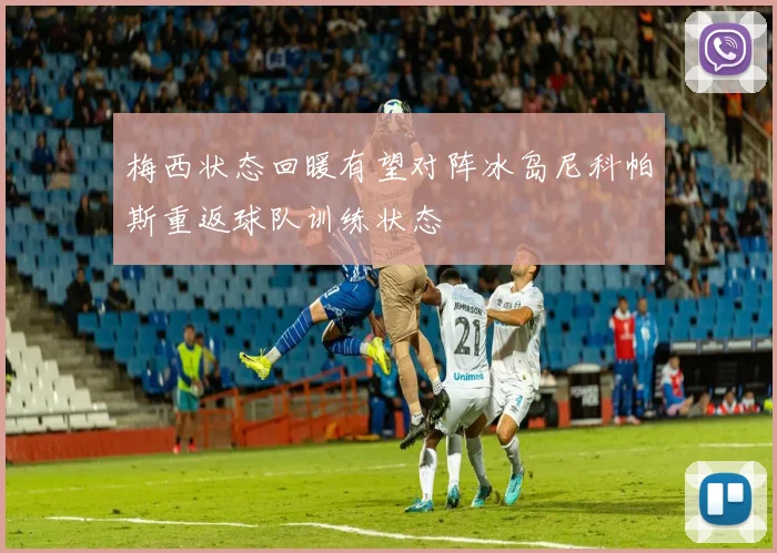 梅西状态回暖有望对阵冰岛尼科帕斯重返球队训练状态