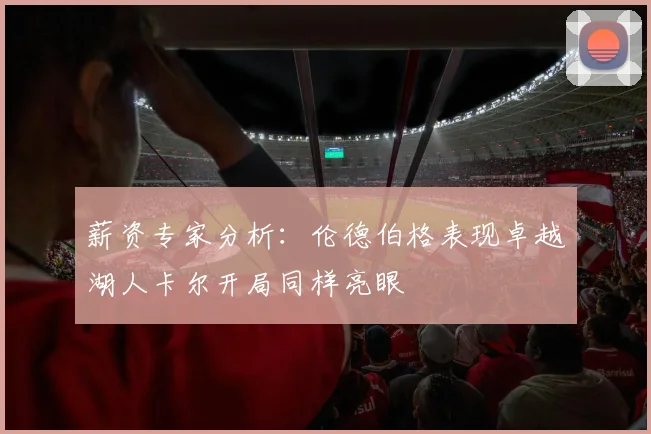 薪资专家分析：伦德伯格表现卓越湖人卡尔开局同样亮眼
