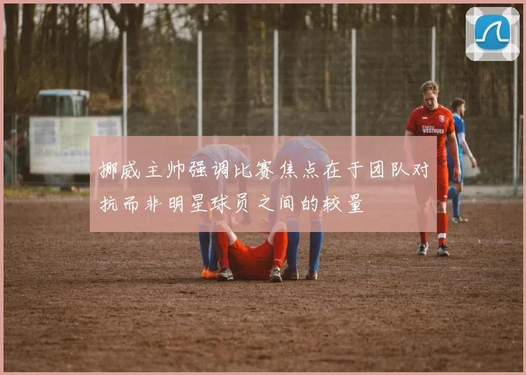 挪威主帅强调比赛焦点在于团队对抗而非明星球员之间的较量