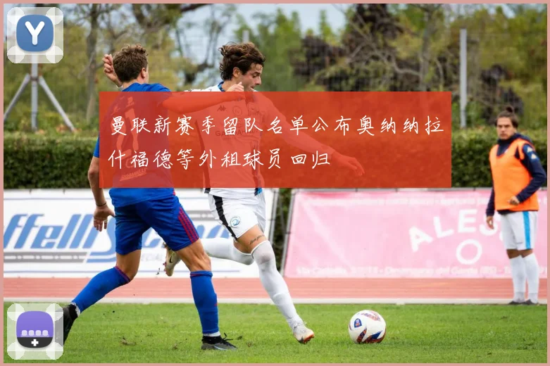曼联新赛季留队名单公布奥纳纳拉什福德等外租球员回归
