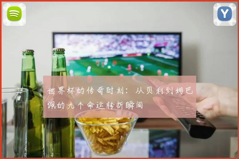 世界杯的传奇时刻：从贝利到姆巴佩的九个命运转折瞬间