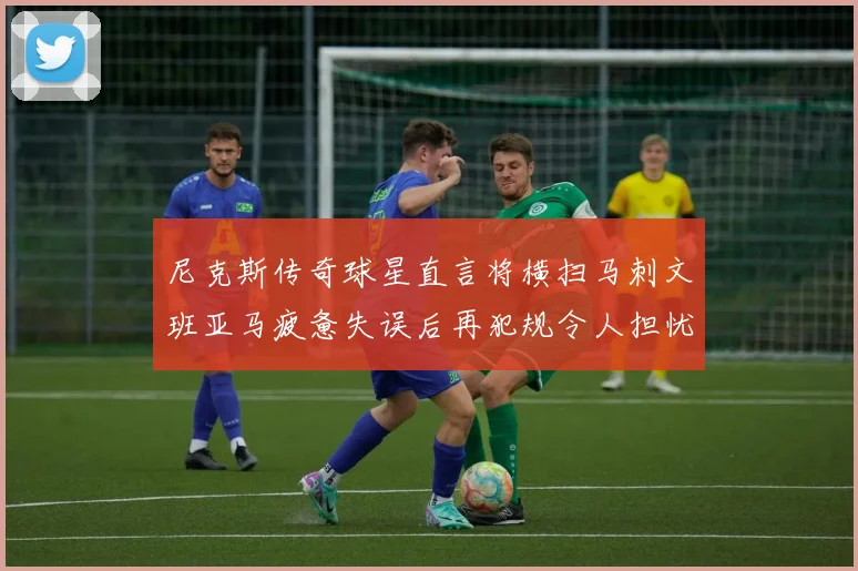 尼克斯传奇球星直言将横扫马刺文班亚马疲惫失误后再犯规令人担忧