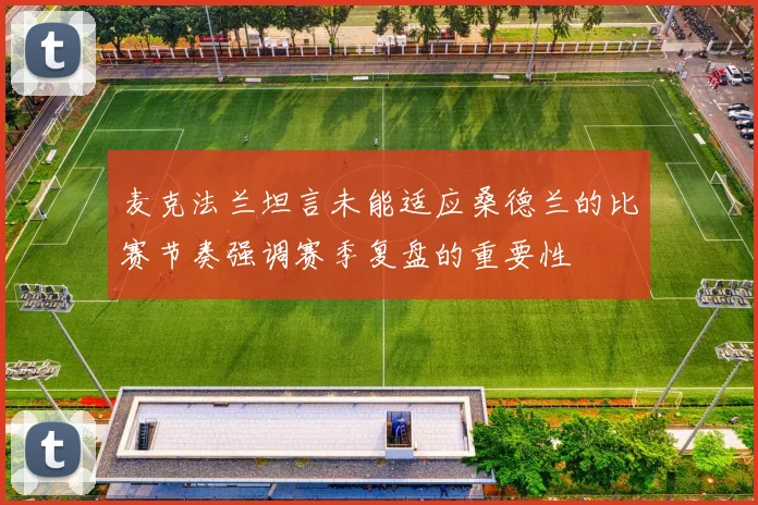 麦克法兰坦言未能适应桑德兰的比赛节奏强调赛季复盘的重要性