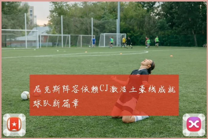 尼克斯阵容依赖CJ激活土豪线成就球队新篇章