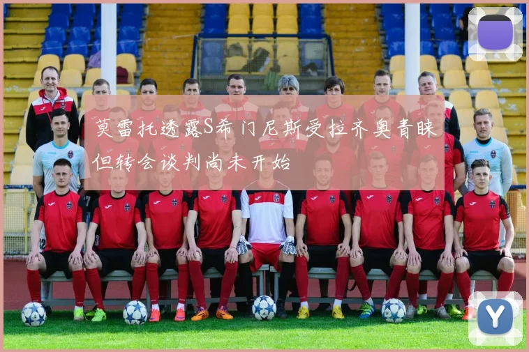 莫雷托透露S希门尼斯受拉齐奥青睐但转会谈判尚未开始