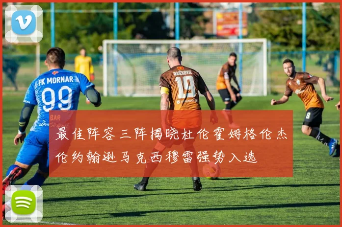 最佳阵容三阵揭晓杜伦霍姆格伦杰伦约翰逊马克西穆雷强势入选