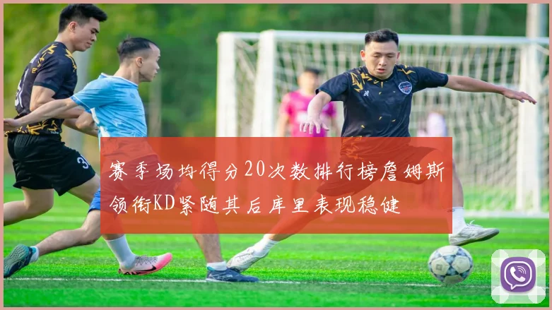 赛季场均得分20次数排行榜詹姆斯领衔KD紧随其后库里表现稳健