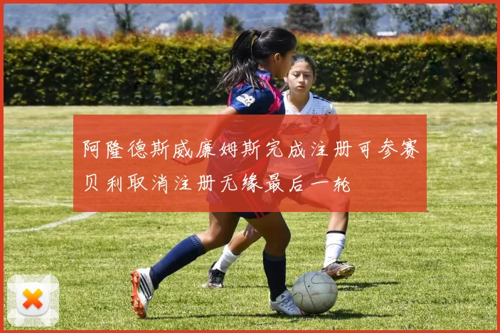 阿隆德斯威廉姆斯完成注册可参赛贝利取消注册无缘最后一轮