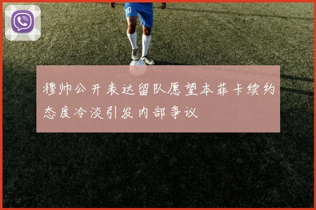 穆帅公开表达留队愿望本菲卡续约态度冷淡引发内部争议