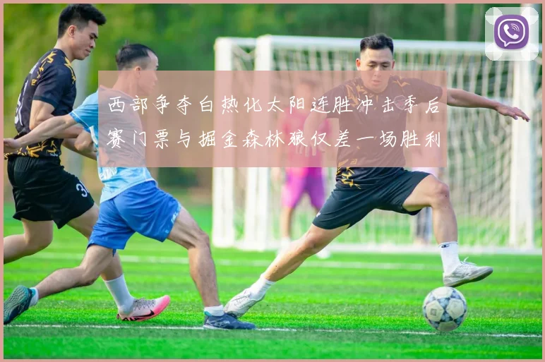 西部争夺白热化太阳连胜冲击季后赛门票与掘金森林狼仅差一场胜利