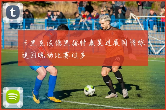卡里克谈德里赫特康复进展同情球迷因晚场比赛过多
