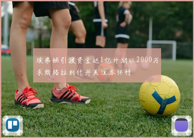 埃弗顿引援资金达1亿计划以2000万求购格拉利什并关注本怀特